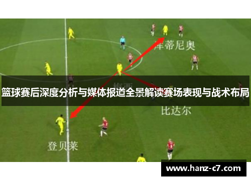篮球赛后深度分析与媒体报道全景解读赛场表现与战术布局