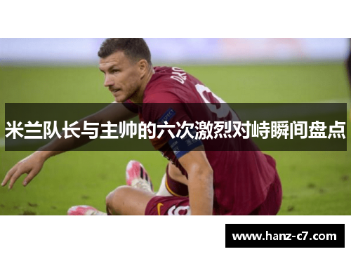 米兰队长与主帅的六次激烈对峙瞬间盘点