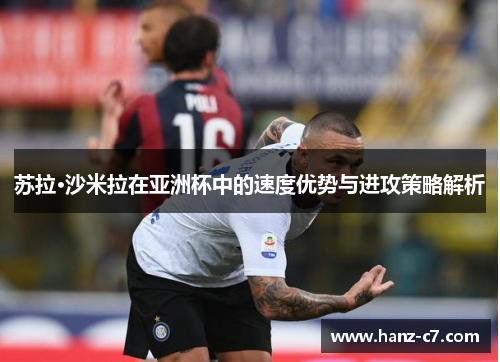 苏拉·沙米拉在亚洲杯中的速度优势与进攻策略解析