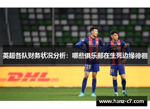 英超各队财务状况分析:哪些俱乐部在生死边缘徘徊 英超各队财务状况分析:哪些俱乐部在生死边缘徘徊