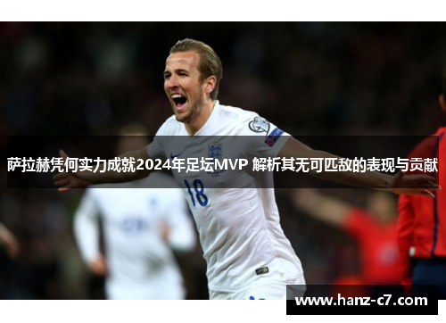 萨拉赫凭何实力成就2024年足坛MVP 解析其无可匹敌的表现与贡献