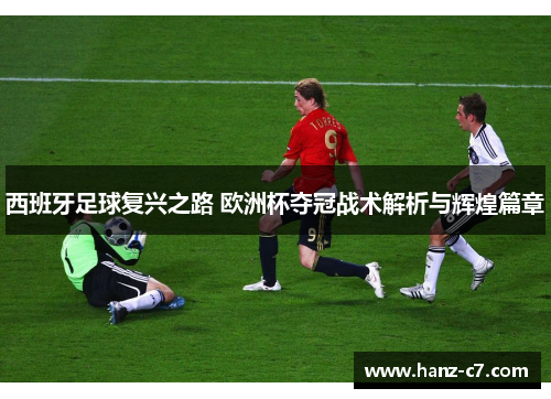 西班牙足球复兴之路 欧洲杯夺冠战术解析与辉煌篇章
