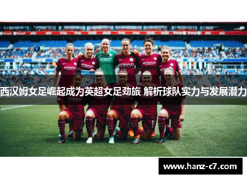 西汉姆女足崛起成为英超女足劲旅 解析球队实力与发展潜力