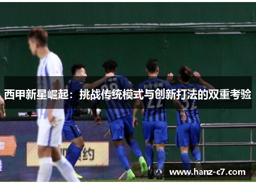 西甲新星崛起：挑战传统模式与创新打法的双重考验