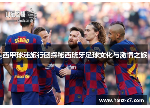 西甲球迷旅行团探秘西班牙足球文化与激情之旅