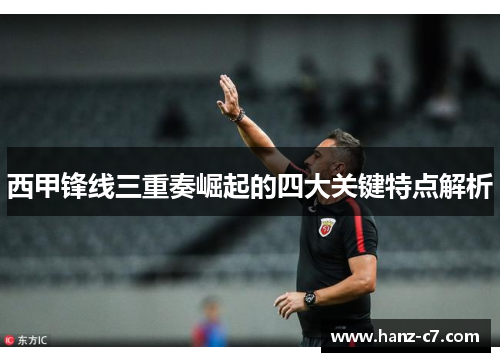 西甲锋线三重奏崛起的四大关键特点解析