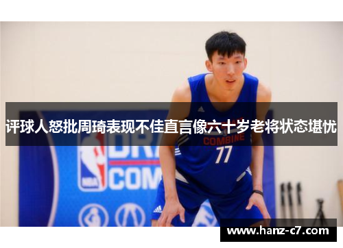 评球人怒批周琦表现不佳直言像六十岁老将状态堪忧