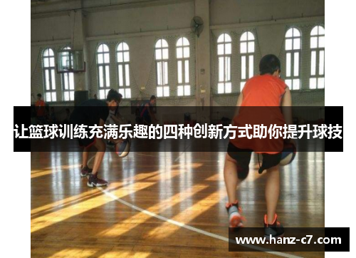 让篮球训练充满乐趣的四种创新方式助你提升球技