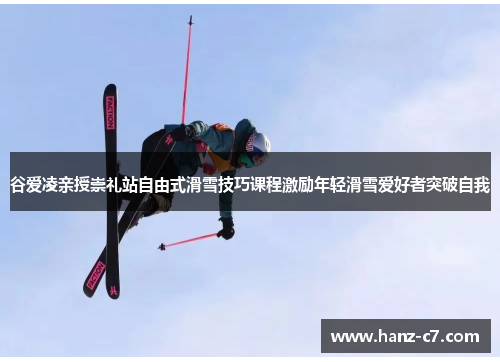 谷爱凌亲授崇礼站自由式滑雪技巧课程激励年轻滑雪爱好者突破自我 谷爱凌亲授崇礼站自由式滑雪技巧课程激励年轻滑雪爱好者突破自我