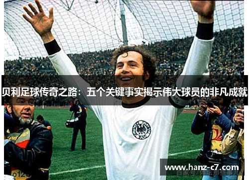 贝利足球传奇之路:五个关键事实揭示伟大球员的非凡成就 贝利足球传奇之路:五个关键事实揭示伟大球员的非凡成就