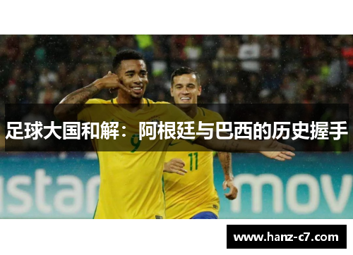 足球大国和解:阿根廷与巴西的历史握手 足球大国和解:阿根廷与巴西的历史握手