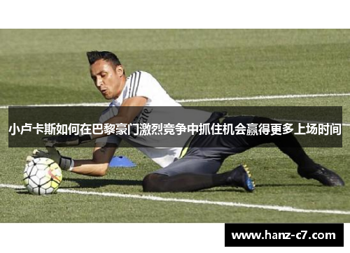 小卢卡斯如何在巴黎豪门激烈竞争中抓住机会赢得更多上场时间 小卢卡斯如何在巴黎豪门激烈竞争中抓住机会赢得更多上场时间