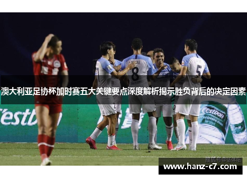 澳大利亚足协杯加时赛五大关键要点深度解析揭示胜负背后的决定因素 澳大利亚足协杯加时赛五大关键要点深度解析揭示胜负背后的决定因素