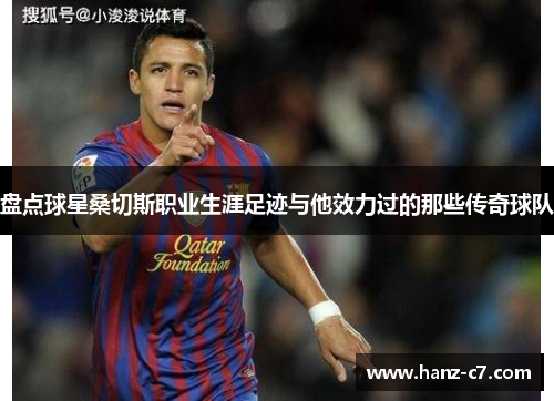 盘点球星桑切斯职业生涯足迹与他效力过的那些传奇球队 盘点球星桑切斯职业生涯足迹与他效力过的那些传奇球队