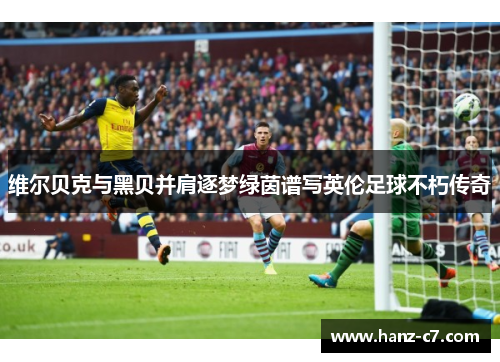 维尔贝克与黑贝并肩逐梦绿茵谱写英伦足球不朽传奇