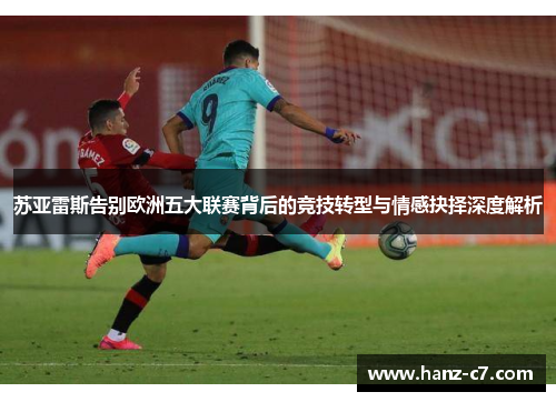 苏亚雷斯告别欧洲五大联赛背后的竞技转型与情感抉择深度解析