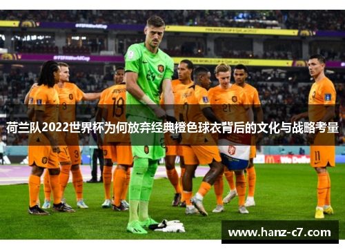 荷兰队2022世界杯为何放弃经典橙色球衣背后的文化与战略考量