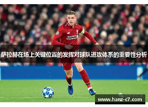 萨拉赫在场上关键位置的发挥对球队进攻体系的重要性分析