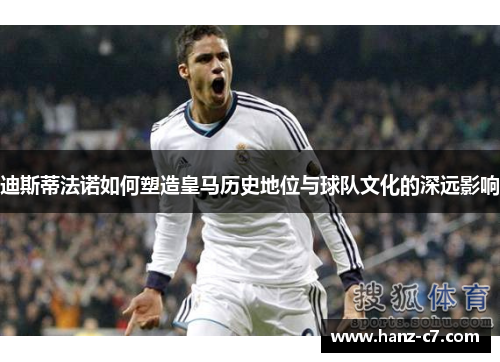 迪斯蒂法诺如何塑造皇马历史地位与球队文化的深远影响 迪斯蒂法诺如何塑造皇马历史地位与球队文化的深远影响