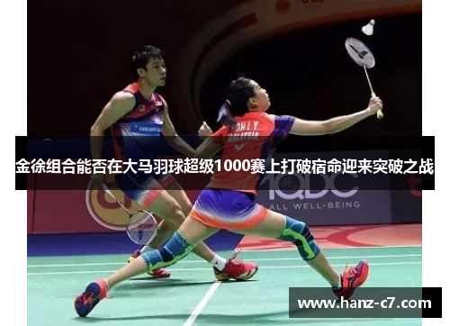 金徐组合能否在大马羽球超级1000赛上打破宿命迎来突破之战