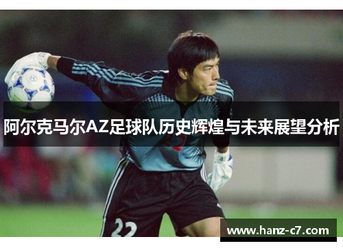 阿尔克马尔AZ足球队历史辉煌与未来展望分析