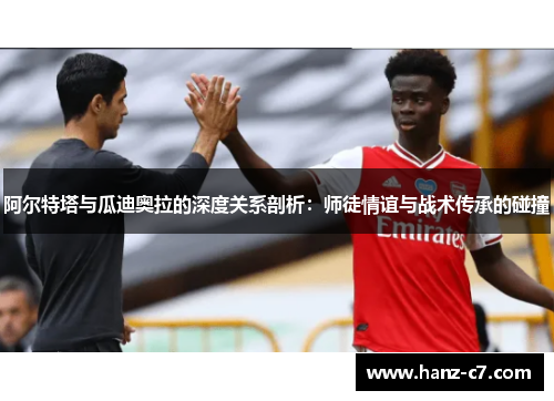 阿尔特塔与瓜迪奥拉的深度关系剖析：师徒情谊与战术传承的碰撞