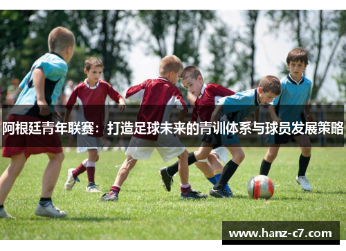 阿根廷青年联赛：打造足球未来的青训体系与球员发展策略