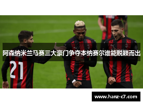 阿森纳米兰马赛三大豪门争夺本纳赛尔谁能脱颖而出