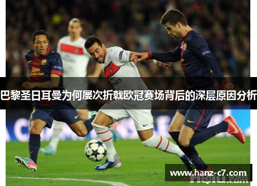 巴黎圣日耳曼为何屡次折戟欧冠赛场背后的深层原因分析 巴黎圣日耳曼为何屡次折戟欧冠赛场背后的深层原因分析