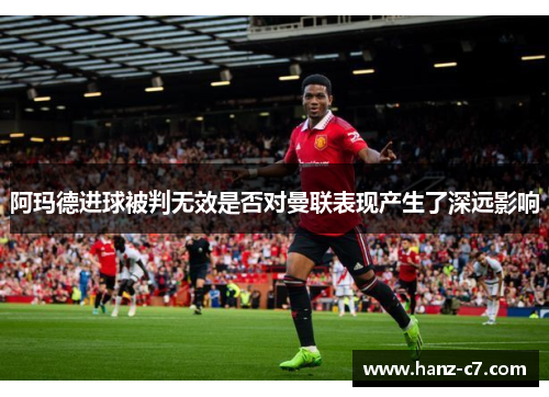 阿玛德进球被判无效是否对曼联表现产生了深远影响 阿玛德进球被判无效是否对曼联表现产生了深远影响