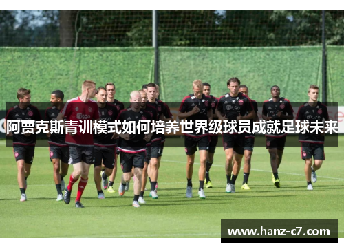 阿贾克斯青训模式如何培养世界级球员成就足球未来 阿贾克斯青训模式如何培养世界级球员成就足球未来