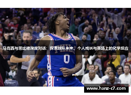 马克西与恩比德深度对话:探索球队未来、个人成长与赛场上的化学反应 马克西与恩比德深度对话:探索球队未来、个人成长与赛场上的化学反应