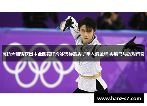 高桥大辅斩获日本全国花样滑冰锦标赛男子单人滑金牌 再度书写辉煌传奇