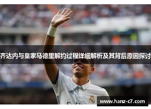 齐达内与皇家马德里解约过程详细解析及其背后原因探讨