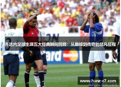 齐达内足球生涯五大经典瞬间回顾：从巅峰到传奇的非凡征程