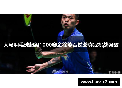 大马羽毛球超级1000赛金徐能否逆袭夺冠挑战强敌