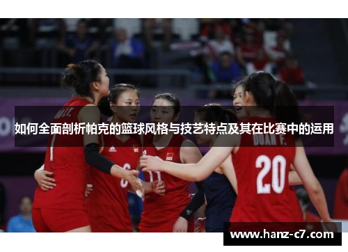 如何全面剖析帕克的篮球风格与技艺特点及其在比赛中的运用 如何全面剖析帕克的篮球风格与技艺特点及其在比赛中的运用