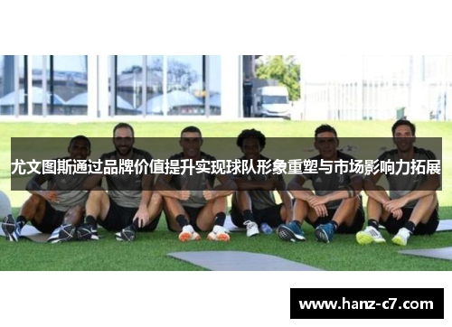 尤文图斯通过品牌价值提升实现球队形象重塑与市场影响力拓展 尤文图斯通过品牌价值提升实现球队形象重塑与市场影响力拓展