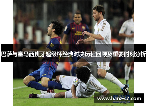 巴萨与皇马西班牙超级杯经典对决历程回顾及重要时刻分析