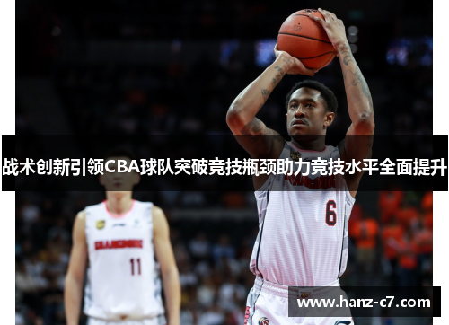 战术创新引领CBA球队突破竞技瓶颈助力竞技水平全面提升