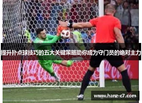 提升扑点球技巧的五大关键策略助你成为守门员的绝对主力 提升扑点球技巧的五大关键策略助你成为守门员的绝对主力
