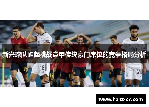 新兴球队崛起挑战意甲传统豪门席位的竞争格局分析