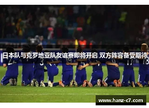 日本队与克罗地亚队友谊赛即将开启 双方阵容备受期待