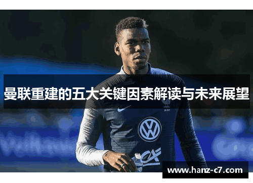 曼联重建的五大关键因素解读与未来展望 曼联重建的五大关键因素解读与未来展望