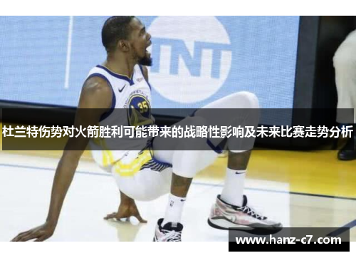 杜兰特伤势对火箭胜利可能带来的战略性影响及未来比赛走势分析