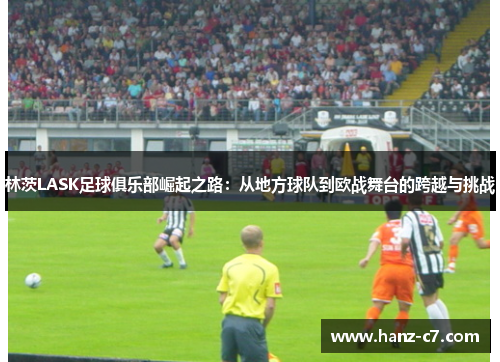 林茨LASK足球俱乐部崛起之路:从地方球队到欧战舞台的跨越与挑战 林茨LASK足球俱乐部崛起之路:从地方球队到欧战舞台的跨越与挑战