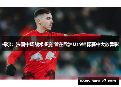 梅尔:法国中场战术多变 曾在欧洲U19锦标赛中大放异彩 梅尔:法国中场战术多变 曾在欧洲U19锦标赛中大放异彩