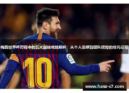 梅西世界杯历程中的五大巅峰成就解析：从个人荣耀到团队辉煌的非凡征程