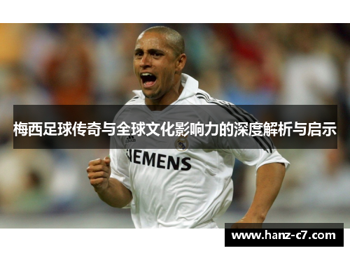 梅西足球传奇与全球文化影响力的深度解析与启示 梅西足球传奇与全球文化影响力的深度解析与启示