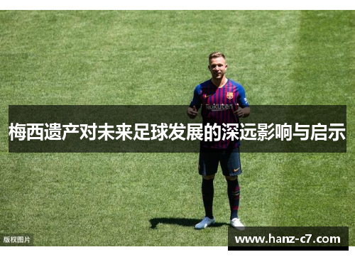 梅西遗产对未来足球发展的深远影响与启示